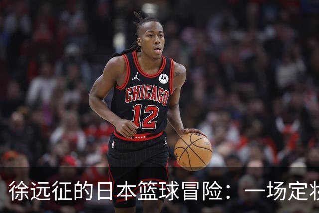 徐远征的日本篮球冒险：一场定妆照背后的疯狂旅程