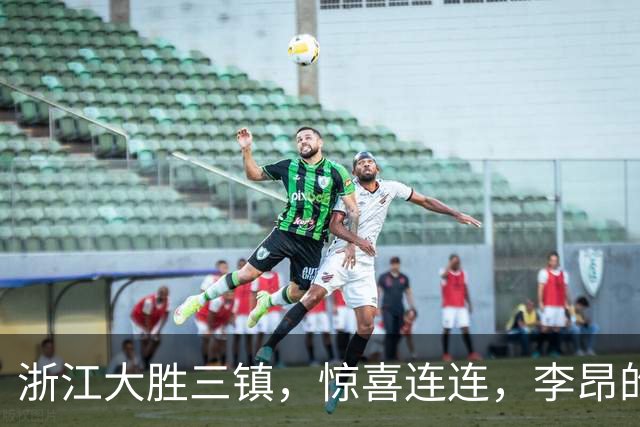 浙江大胜三镇，惊喜连连，李昂的红牌太“飞”了！