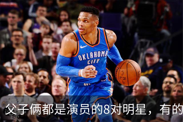 父子俩都是演员的8对明星，有的儿子比爹还红！知道3对算你赢！