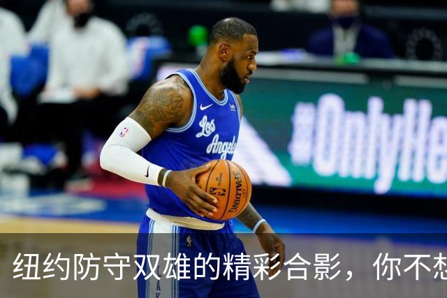 纽约防守双雄的精彩合影，你不想错过！